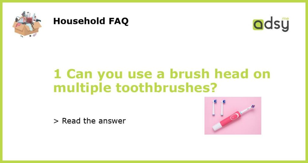 1 Can you use a brush head on multiple toothbrushes featured