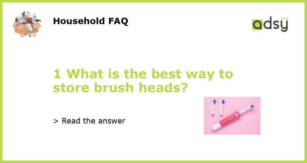 1 What is the best way to store brush heads featured