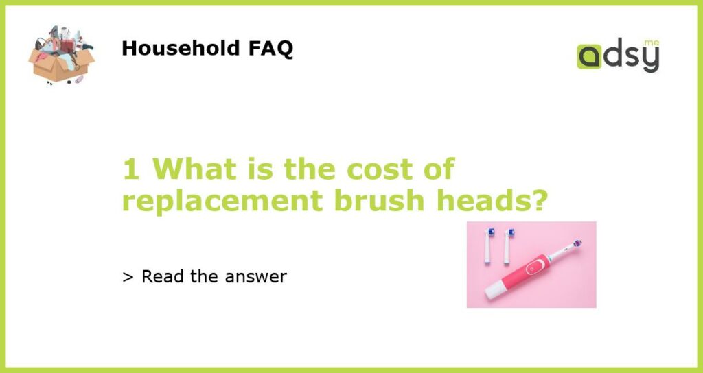 1 What is the cost of replacement brush heads featured