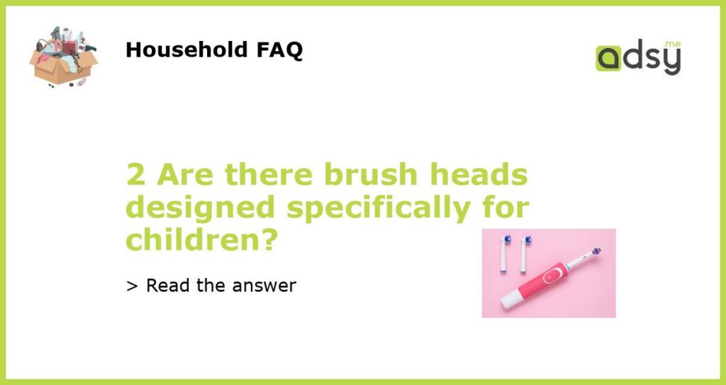 2 Are there brush heads designed specifically for children?