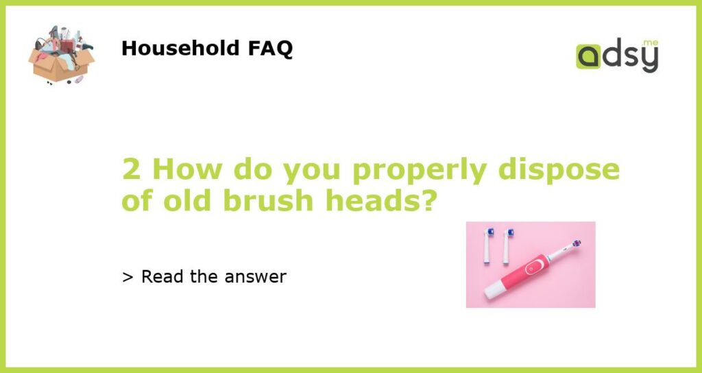 2 How do you properly dispose of old brush heads featured