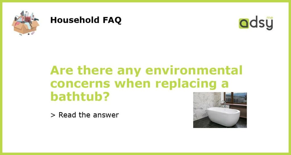 Are there any environmental concerns when replacing a bathtub featured