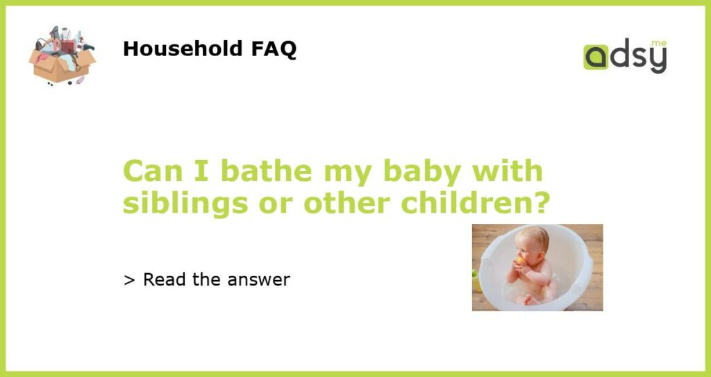 Can I bathe my baby with siblings or other children featured