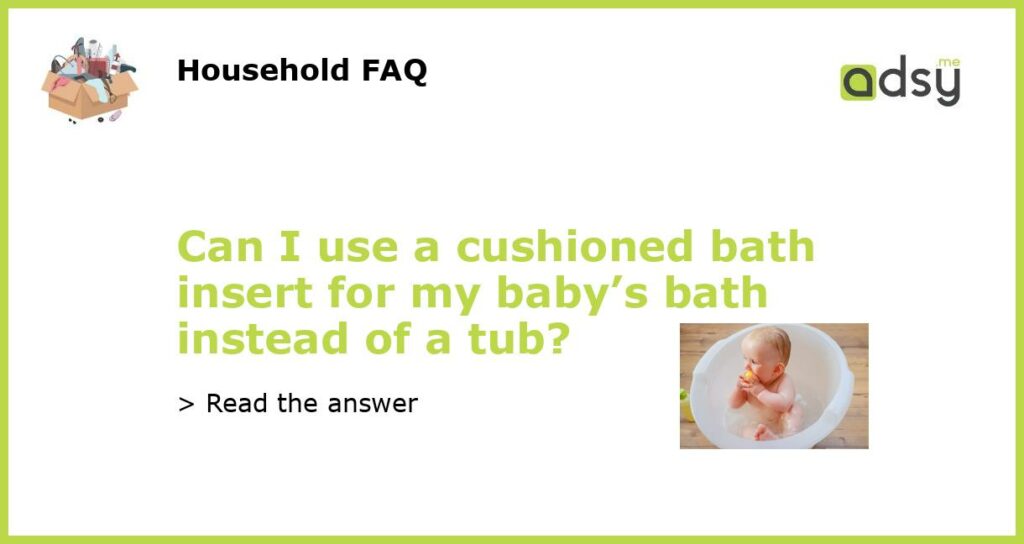 Can I use a cushioned bath insert for my babys bath instead of a tub featured