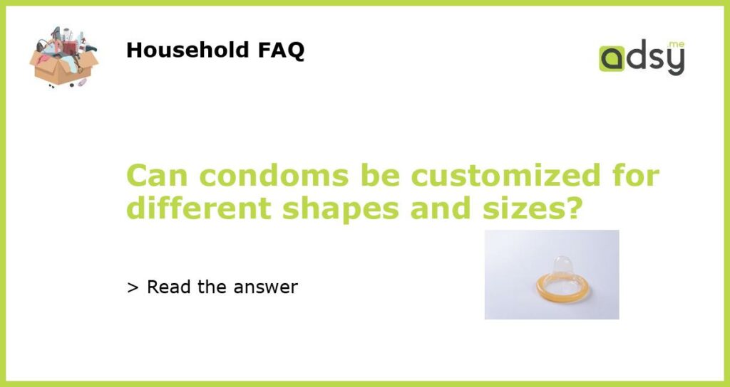 Can condoms be customized for different shapes and sizes featured