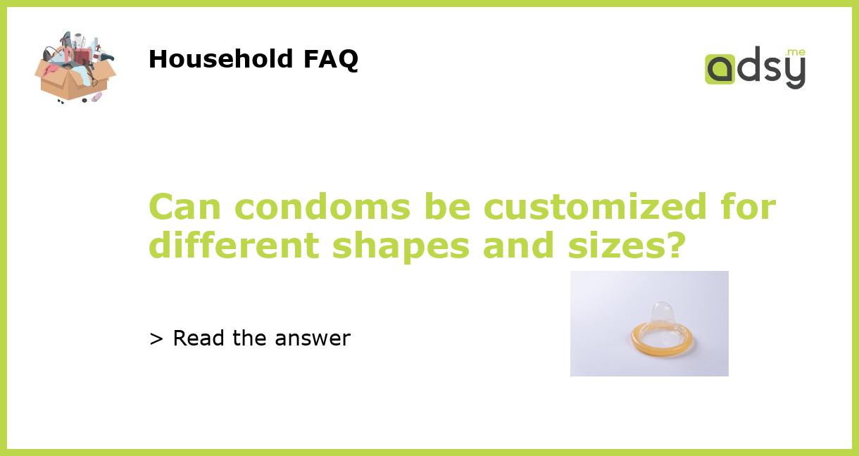 Can condoms be customized for different shapes and sizes?