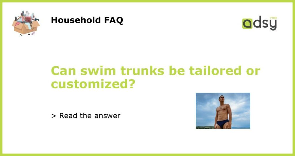 Can swim trunks be tailored or customized featured