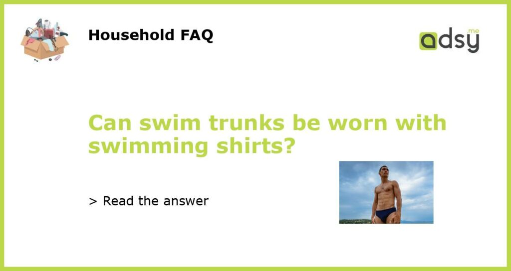 Can swim trunks be worn with swimming shirts featured