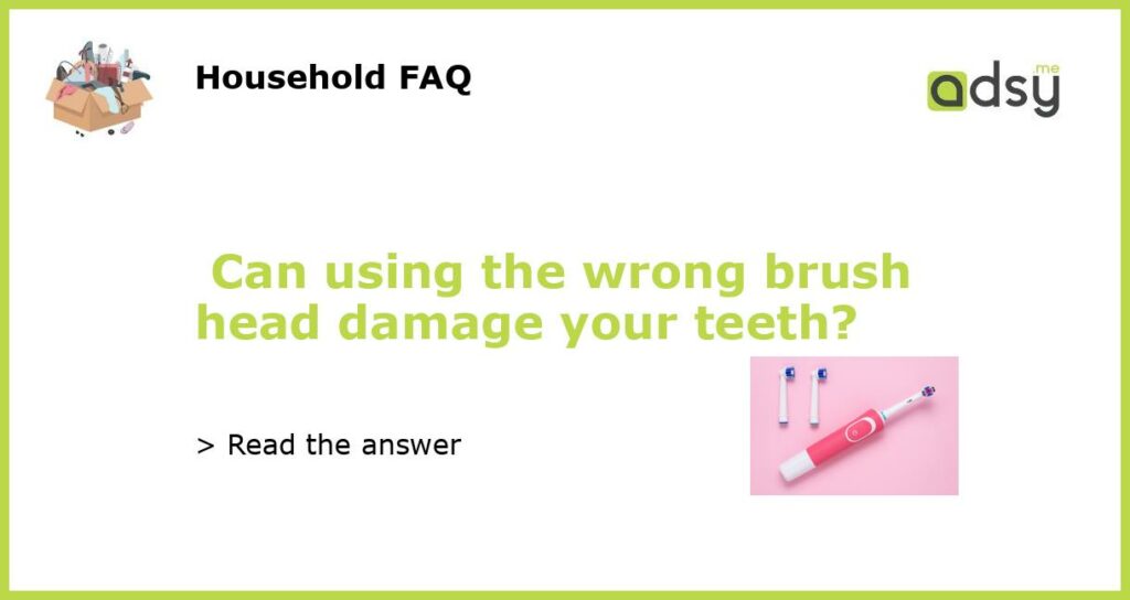 Can using the wrong brush head damage your teeth?
