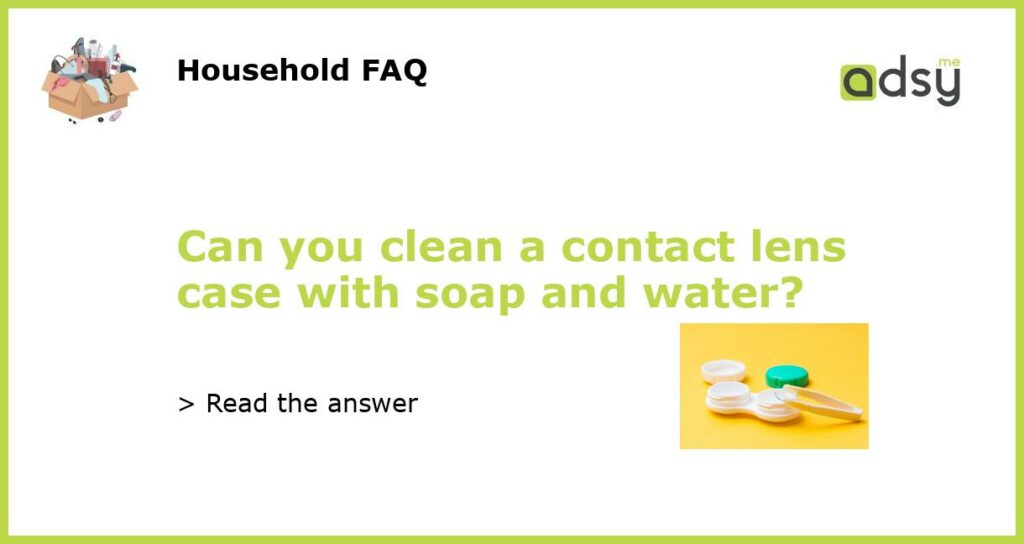 Can you clean a contact lens case with soap and water featured