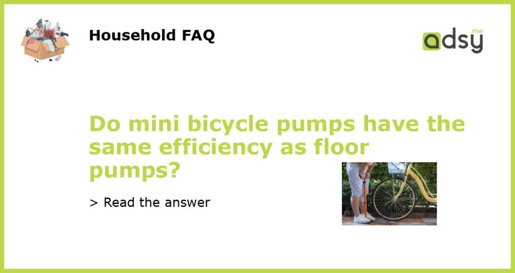 Do mini bicycle pumps have the same efficiency as floor pumps featured
