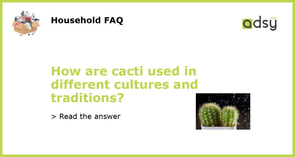 How are cacti used in different cultures and traditions featured