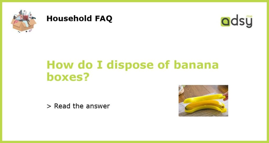 How do I dispose of banana boxes featured