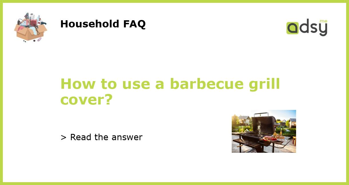 How to use a barbecue grill cover?