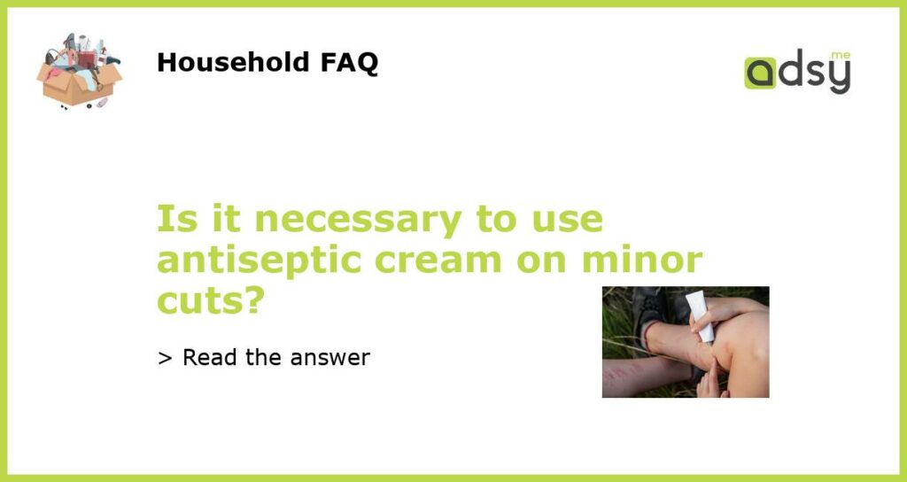 Is it necessary to use antiseptic cream on minor cuts featured