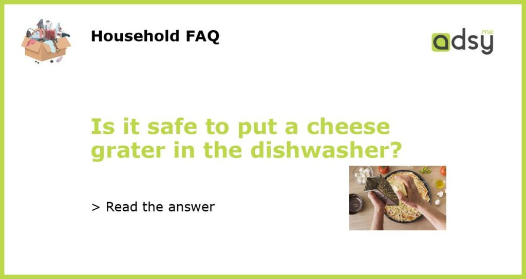 Is it safe to put a cheese grater in the dishwasher?
