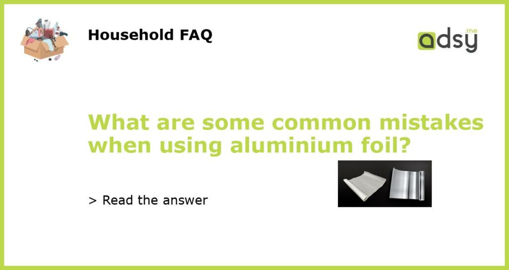 What are some common mistakes when using aluminium foil?