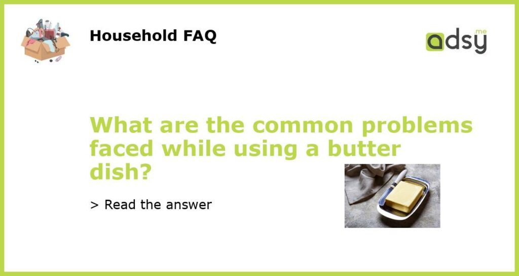 What are the common problems faced while using a butter dish?