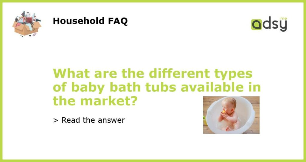 What are the different types of baby bath tubs available in the market featured