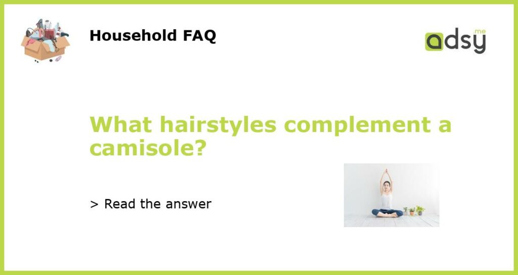 What hairstyles complement a camisole featured