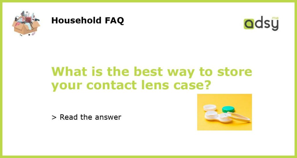 What is the best way to store your contact lens case featured