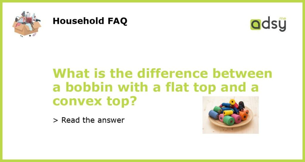 What is the difference between a bobbin with a flat top and a convex top featured