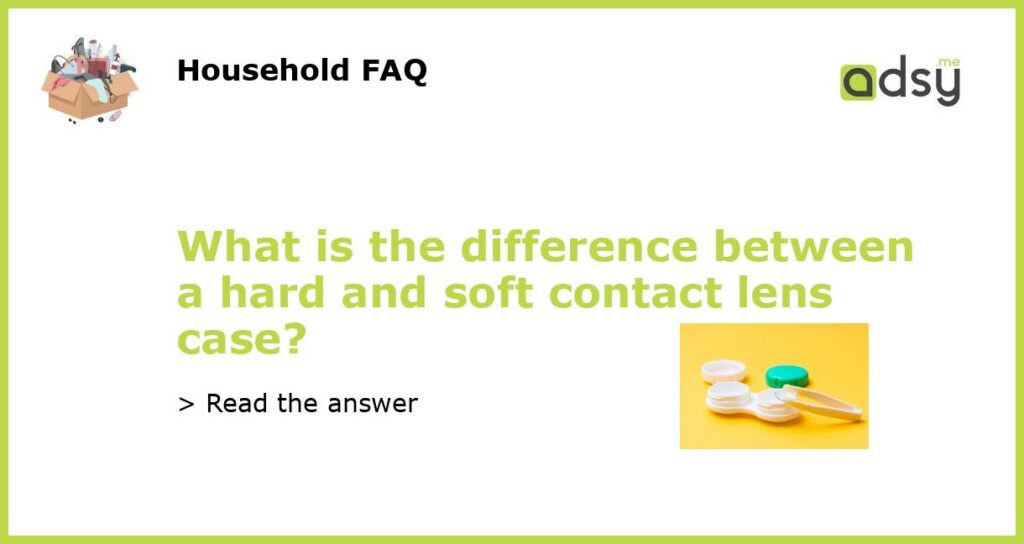 What is the difference between a hard and soft contact lens case featured