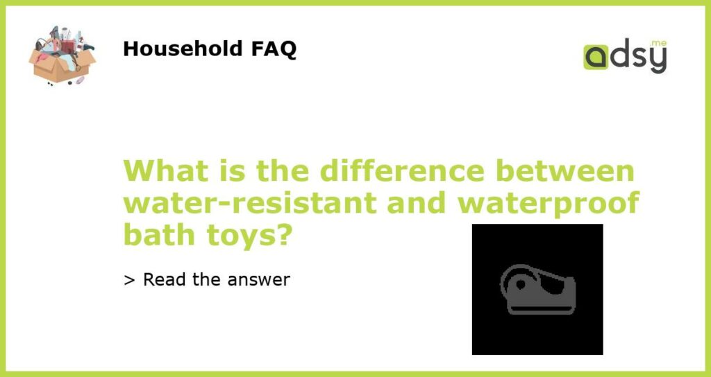 What is the difference between water resistant and waterproof bath toys featured