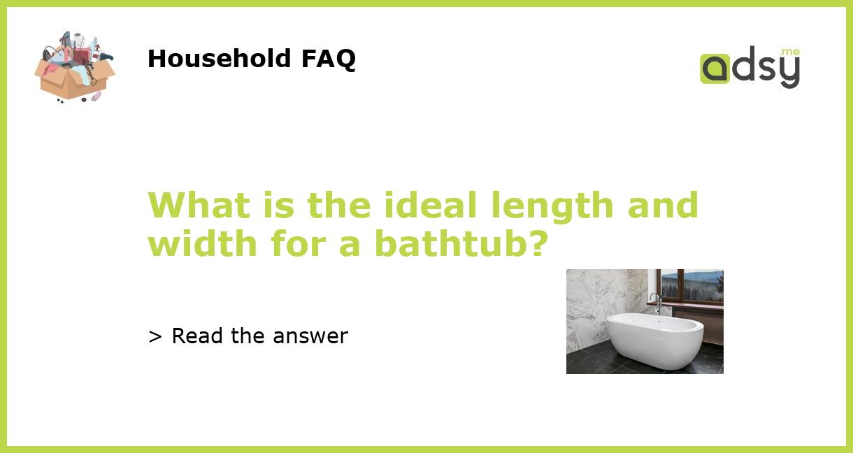 What is the ideal length and width for a bathtub?