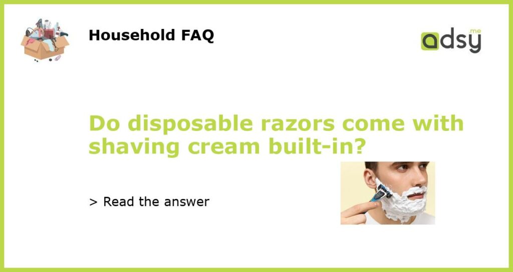 Do disposable razors come with shaving cream built in featured