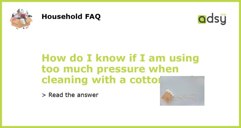 How do I know if I am using too much pressure when cleaning with a cotton swab featured