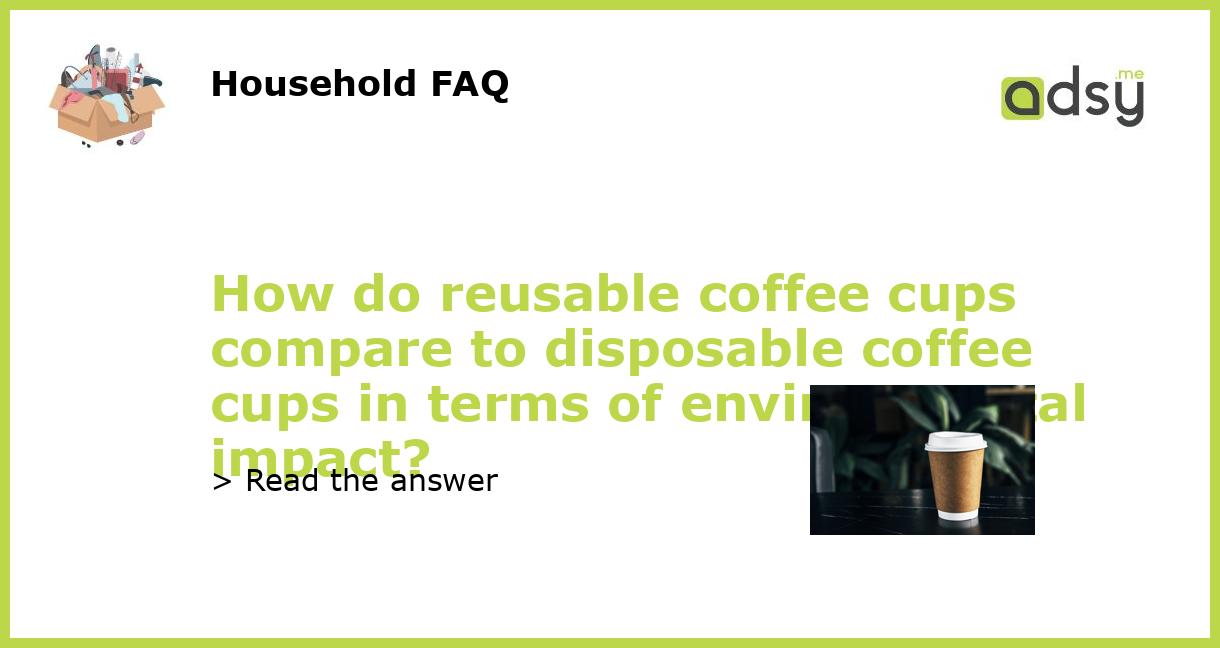 How do reusable coffee cups compare to disposable coffee cups in terms of environmental impact?