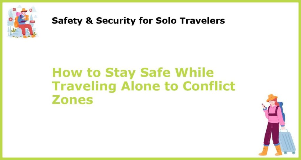 How to Stay Safe While Traveling Alone to Conflict Zones featured