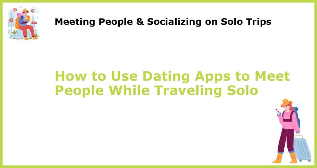 How to Use Dating Apps to Meet People While Traveling Solo featured