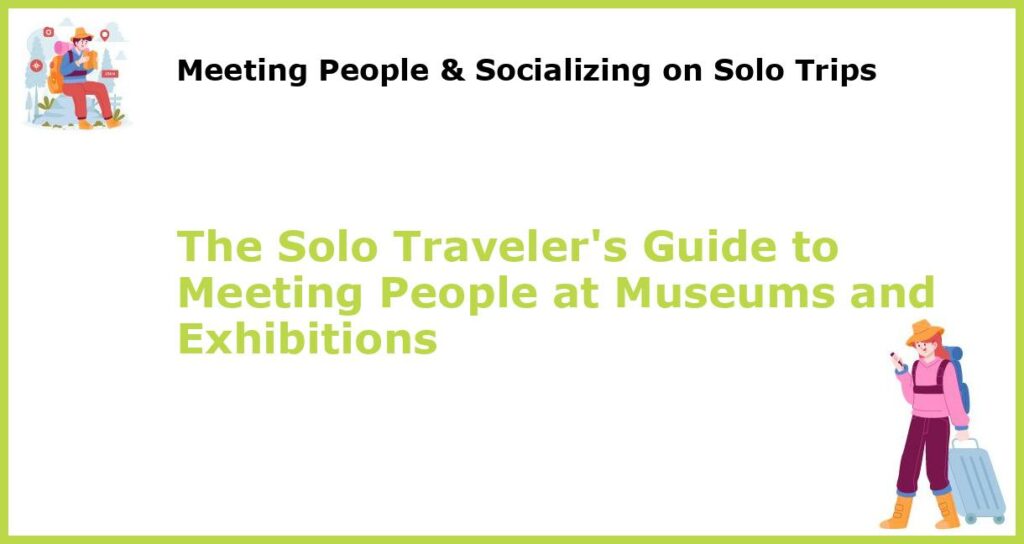 The Solo Travelers Guide to Meeting People at Museums and Exhibitions featured