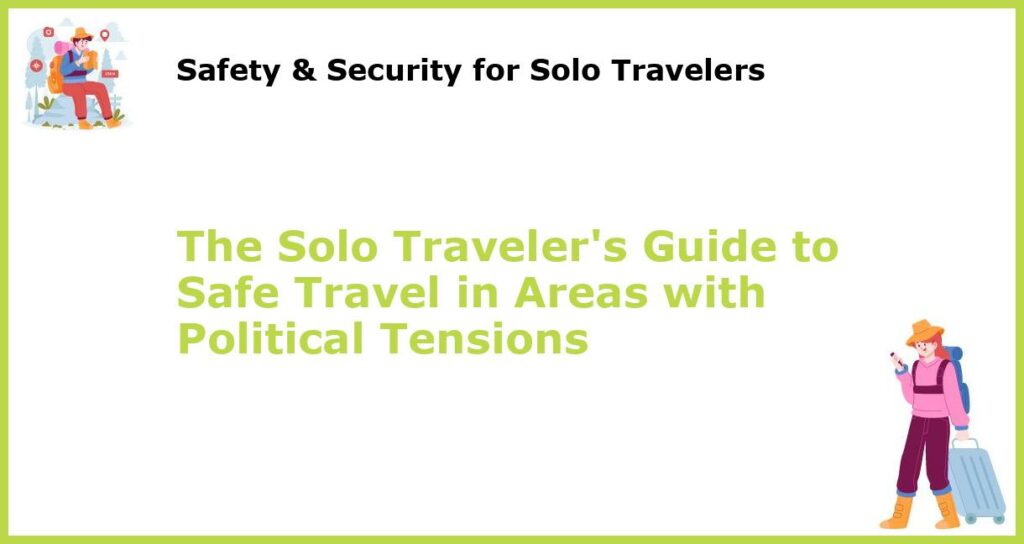 The Solo Travelers Guide to Safe Travel in Areas with Political Tensions featured