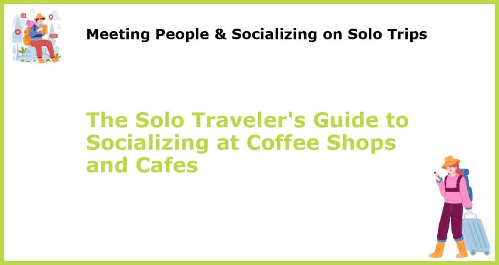 The Solo Travelers Guide to Socializing at Coffee Shops and Cafes featured