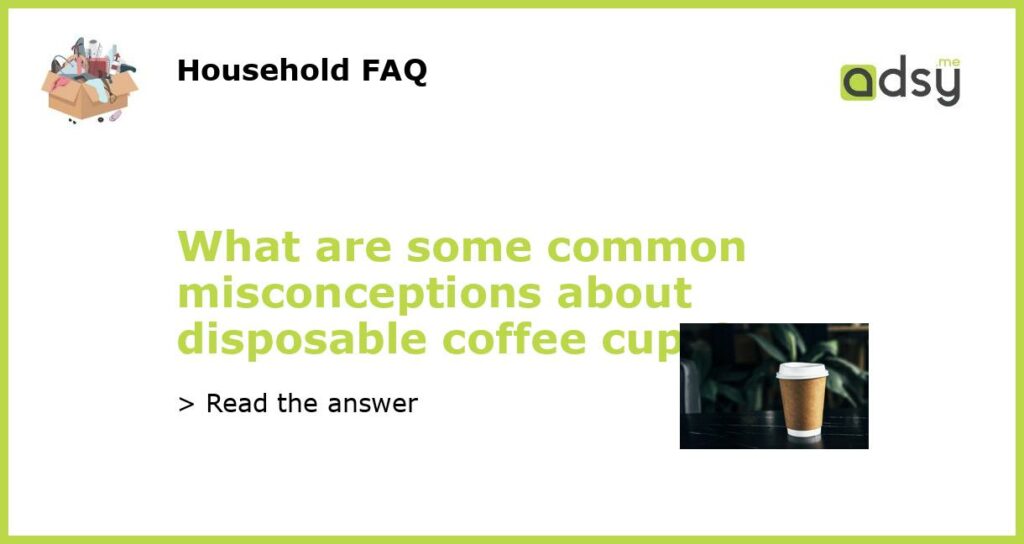What are some common misconceptions about disposable coffee cups featured