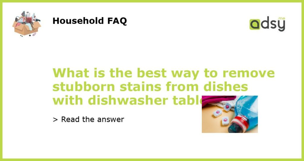 What is the best way to remove stubborn stains from dishes with dishwasher tablets featured