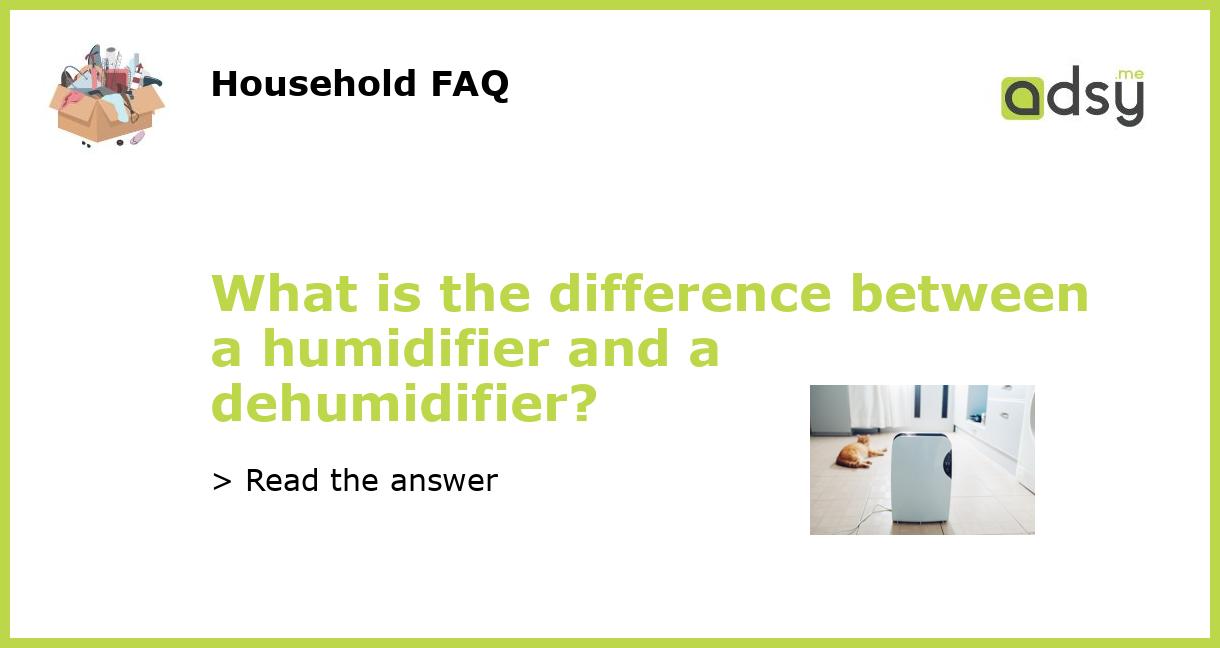 What is the difference between a humidifier and a dehumidifier?
