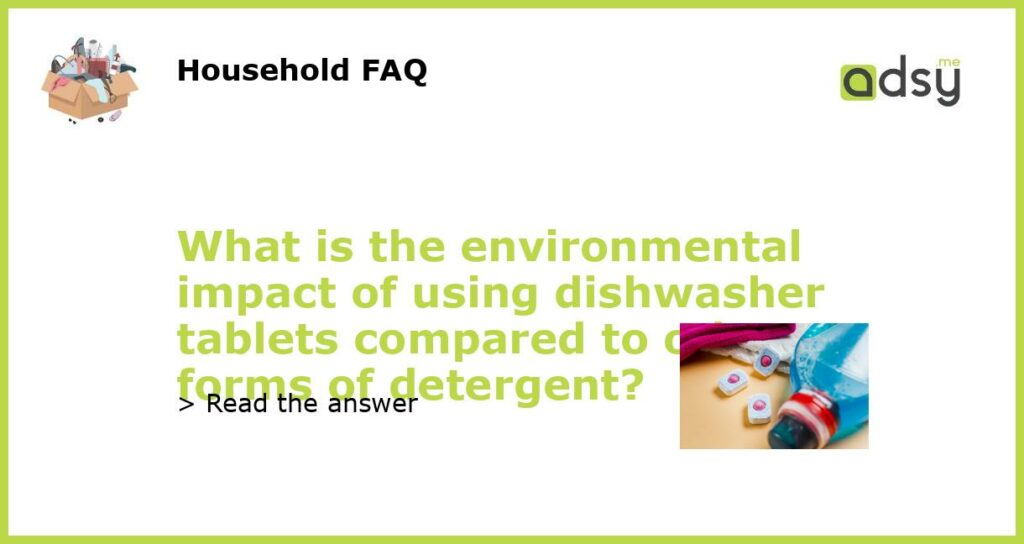 What is the environmental impact of using dishwasher tablets compared to other forms of detergent featured
