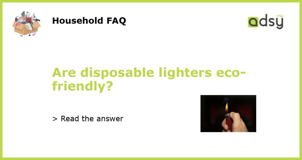 Are disposable lighters eco friendly featured