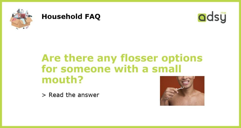 Are there any flosser options for someone with a small mouth featured