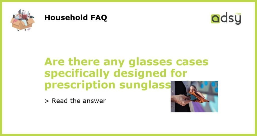 Are there any glasses cases specifically designed for prescription sunglasses featured