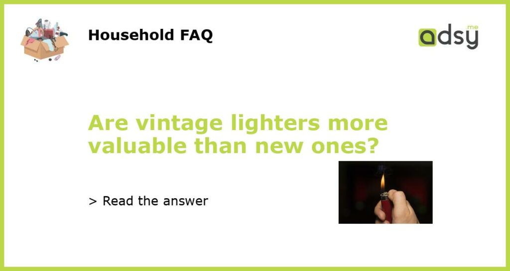 Are vintage lighters more valuable than new ones featured