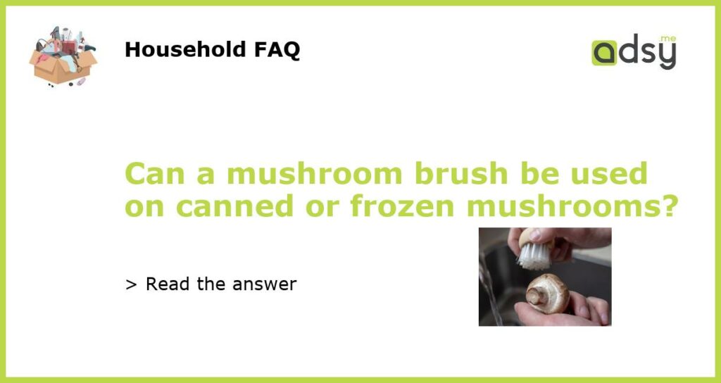 Can a mushroom brush be used on canned or frozen mushrooms featured