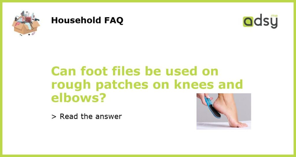 Can foot files be used on rough patches on knees and elbows featured