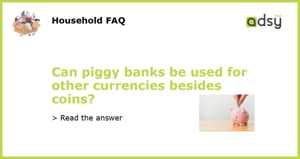Can piggy banks be used for other currencies besides coins?