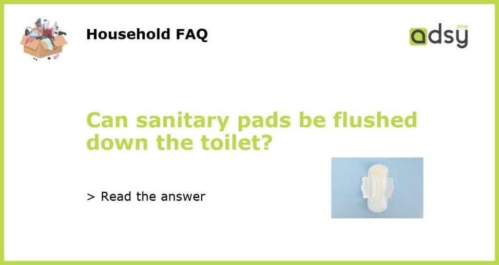 Can sanitary pads be flushed down the toilet?