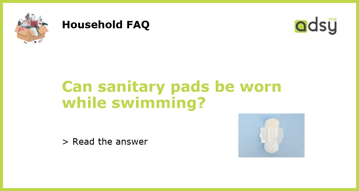 Can sanitary pads be worn while swimming?